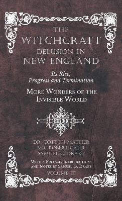 The Witchcraft Delusion in New England - Its Rise, Progress and Termination - More Wonders of the Invisible World - With a Preface, Introductions and Notes by Samuel G. Drake - Volume III - Cotton Mather,Robert Calef,Samuel G Drake - cover