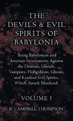 The Devils and Evil Spirits of Babylonia, Being Babylonian and Assyrian Incantations Against the Demons, Ghouls, Vampires, Hobgoblins, Ghosts, and Kindred Evil Spirits, Which Attack Mankind. Volume I - R Campbell Thompson - cover