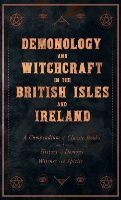 Demonology and Witchcraft in the British Isles and Ireland: A Compendium of Classic Books on the History of Demons, Witches and Spirits - Various - cover