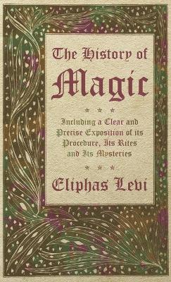 The History of Magic - Including a Clear and Precise Exposition of Its Procedure, Its Rites and Its Mysteries - Eliphas Levi - cover