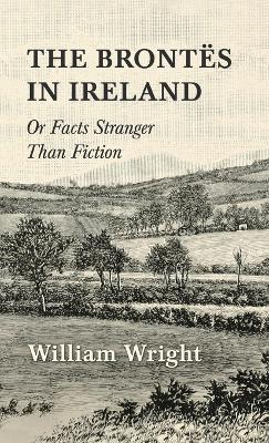 The Brontes in Ireland; Or, Facts Stranger than Fiction - William Wright - cover