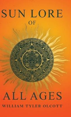 Sun Lore of All Ages: A Collection of Myths and Legends Concerning the Sun and Its Worship - William Tyler Olcott - cover