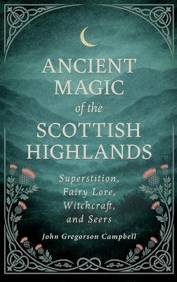 Ancient Magic of the Scottish Highlands: Superstition, Fairy Lore, Witchcraft, and Seers - John Gregorson Campbell - cover