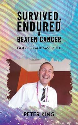 Survived, Endured and Beaten Cancer: God's Grace Saved Me - Peter King - cover