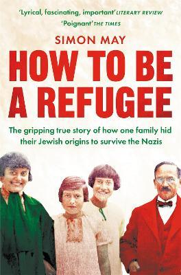 How to Be a Refugee: The gripping true story of how one family hid their Jewish origins to survive the Nazis - Simon May - cover