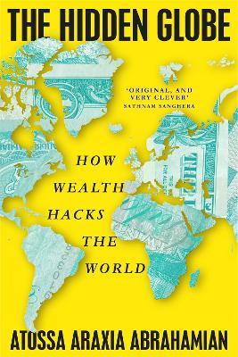 The Hidden Globe: How Wealth Hacks the World - Atossa Araxia Abrahamian - cover