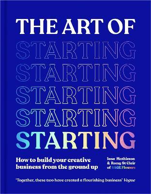 The Art of Starting: How to Build Your Creative Business from the Ground Up - Iona Mathieson,Romy St Clair - cover