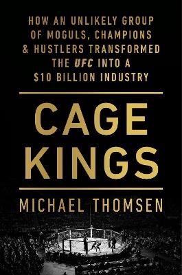 Cage Kings: How an Unlikely Group of Moguls, Champions and Hustlers Transformed the UFC into a $10 Billion Industry - Michael Thomsen - cover