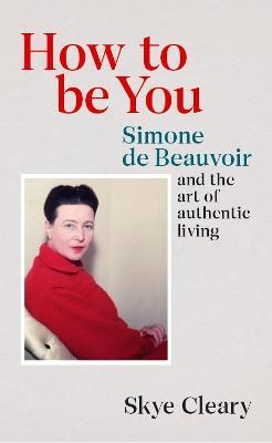 How to Be You: Simone de Beauvoir and the art of authentic living - Skye Cleary - cover