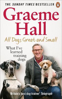 All Dogs Great and Small: What I’ve learned training dogs - Graeme Hall - cover