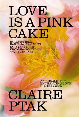 Love is a Pink Cake: Irresistible bakes for breakfast, lunch, dinner and everything in between - Claire Ptak - cover