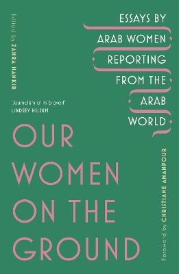 Our Women on the Ground: Arab Women Reporting from the Arab World - Zahra Hankir - cover
