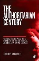 The Authoritarian Century: China's Rise and the Demise of the Liberal International Order - Chris Ogden - cover