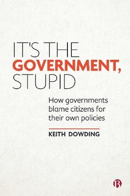 It’s the Government, Stupid: How Governments Blame Citizens for Their Own Policies - Keith Dowding - cover