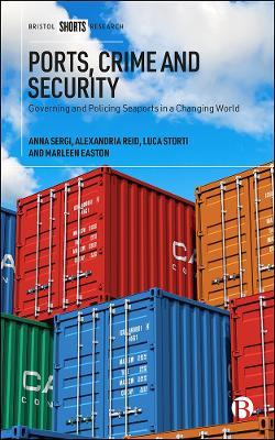 Ports, Crime and Security: Governing and Policing Seaports in a Changing World - Anna Sergi,Alexandria Reid,Luca Storti - cover