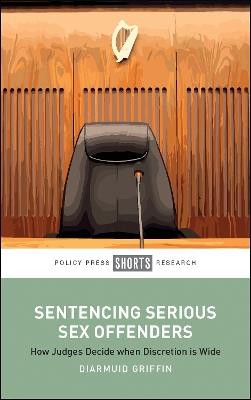 Sentencing Serious Sex Offenders: How Judges Decide when Discretion Is Wide - Diarmuid Griffin - cover
