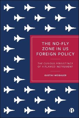 The No-Fly Zone in US Foreign Policy: The Curious Persistence of a Flawed Instrument - Gustav Meibauer - cover