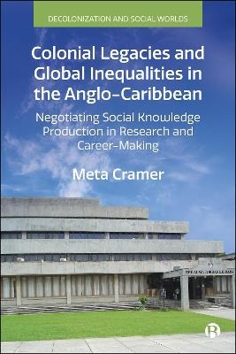 Colonial Legacies and Global Inequalities in the Anglo-Caribbean: Negotiating Social Knowledge Production in Research and Career-Making - Meta Cramer - cover