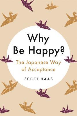 Why Be Happy?: The Japanese Way of Acceptance - Scott Haas - cover