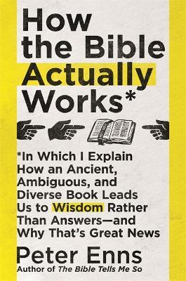 How the Bible Actually Works: In which I Explain how an Ancient, Ambiguous, and Diverse Book Leads us to Wisdom rather than Answers - and why that's Great News - Peter Enns - cover
