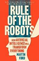 Rule of the Robots: How Artificial Intelligence Will Transform Everything
