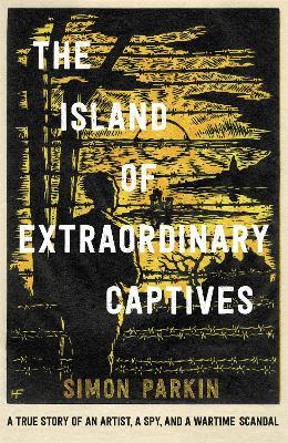 The Island of Extraordinary Captives: A True Story of an Artist, a Spy and a Wartime Scandal - Simon Parkin - cover