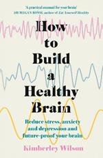 How to Build a Healthy Brain: Reduce stress, anxiety and depression and future-proof your brain