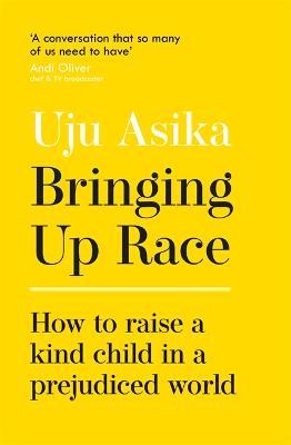 Bringing Up Race: How to Raise a Kind Child in a Prejudiced World - Uju Asika - cover