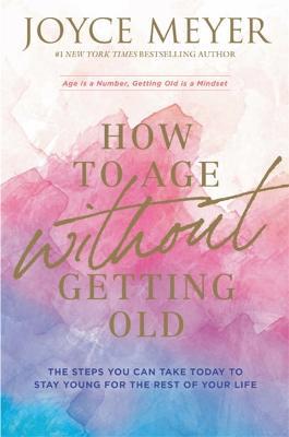 How to Age Without Getting Old: The Steps You Can Take Today to Stay Young for the Rest of Your Life - Joyce Meyer - cover