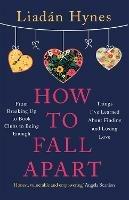 How to Fall Apart: From Breaking Up to Book Clubs to Being Enough - Things I've Learned About Losing and Finding Love