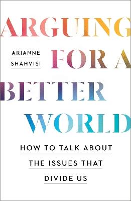 Arguing for a Better World: How to talk about the issues that divide us - Arianne Shahvisi - cover