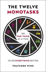 The Twelve Monotasks: Do One Thing At A Time To Do Everything Better