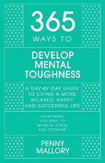 365 Ways to Develop Mental Toughness: A Day-by-day Guide to Living a Happier and More Successful Life