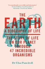 The Earth: A Biography of Life: The Story of Life On Our Planet through 47 Incredible Organisms