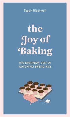 The Joy of Baking: The everyday zen of watching bread rise - Steph Blackwell - cover