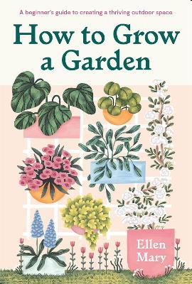 How to Grow a Garden: A beginner's guide to creating a thriving outdoor space - Ellen Mary - cover