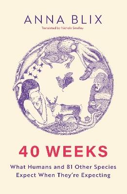 40 Weeks: What Humans and 81 Other Species Expect When They're Expecting - Anna Blix - cover