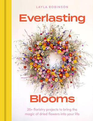 Everlasting Blooms: 25+ floristry projects to bring the magic of dried flowers into your home - Layla Robinson - cover