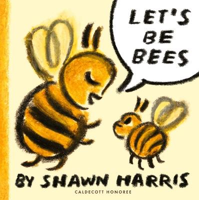 Let's Be Bees: From a Caldecott Honoree comes a playful, surreal and highly imaginative picture book of playing make-believe, perfect for storytime - Shawn Harris - cover