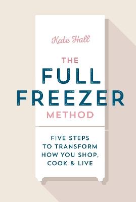 The Full Freezer Method: Five Steps to Transform How You Shop, Cook & Live - Kate Hall - cover