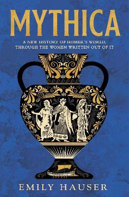 Mythica: A New History of Homer’s World, Through the Women Written Out of It - Emily Hauser - cover