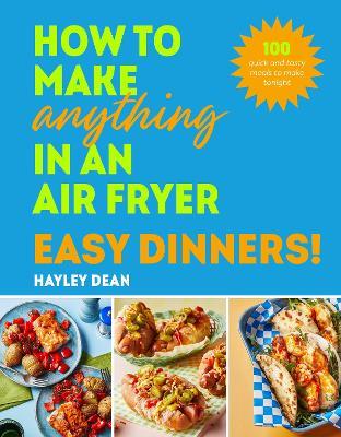 How to Make Anything in an Air Fryer: Easy Dinners!: 100 quick and tasty meals to make tonight - Hayley Dean - cover