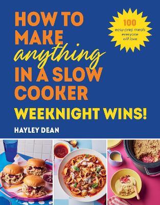 How to Make Anything in a Slow Cooker: Weeknight Wins!: 100 easy-prep meals everyone will love - Hayley Dean - cover