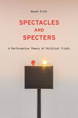 Spectacles and Specters: A Performative Theory of Political Trials - Basak Ertu¨r - cover