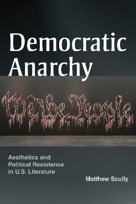 Democratic Anarchy: Aesthetics and Political Resistance in U.S. Literature - Matthew Scully - cover