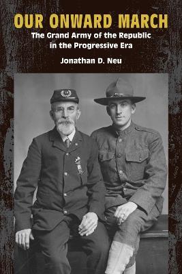 Our Onward March: The Grand Army of the Republic in the Progressive Era - Jonathan D. Neu - cover