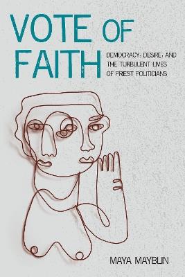 Vote of Faith: Democracy, Desire, and the Turbulent Lives of Priest Politicians - Maya Mayblin - cover