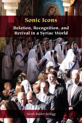 Sonic Icons: Relation, Recognition, and Revival in a Syriac World - Sarah Bakker Kellogg - cover