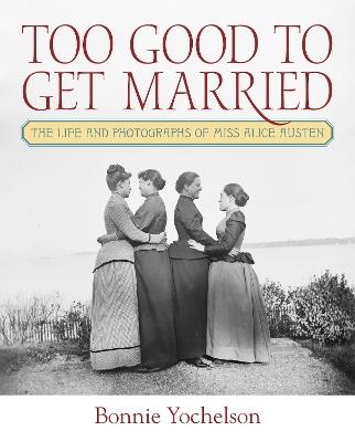Too Good to Get Married: The Life and Photographs of Miss Alice Austen - Bonnie Yochelson - cover