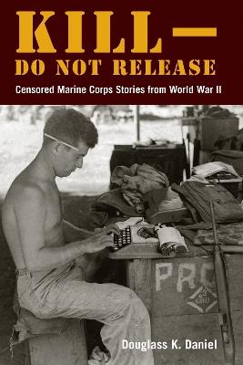 Kill–Do not Release: Censored Marine Corps Stories from World War II - Douglass K. Daniel - cover